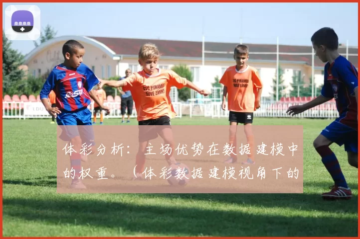 体彩分析：主场优势在数据建模中的权重。（体彩数据建模视角下的主场优势权重解析）