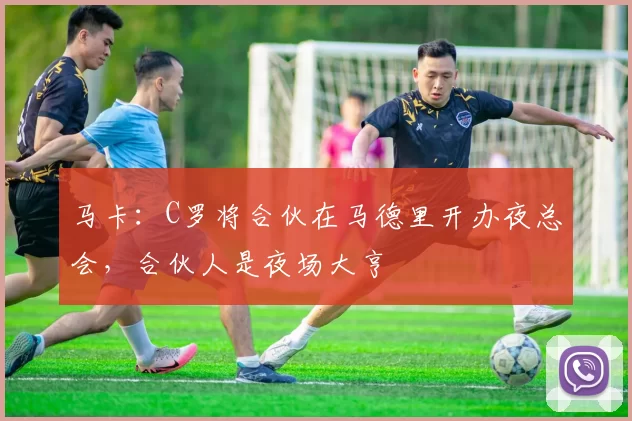 马卡：C罗将合伙在马德里开办夜总会，合伙人是夜场大亨