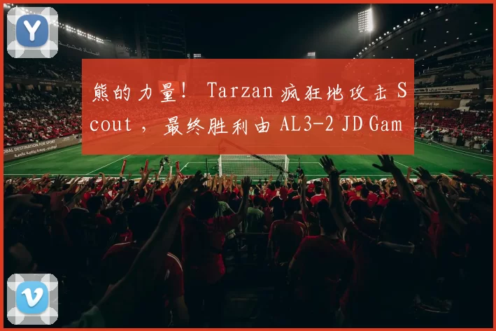 熊的力量！ Tarzan 疯狂地攻击 Scout ，最终胜利由 AL3-2 JD Gaming 获得，晋级决赛