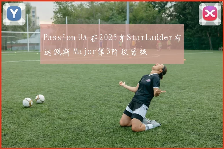 Passion UA 在2025年StarLadder布达佩斯 Major第3阶段晋级