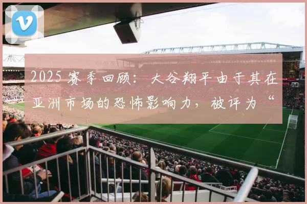 2025 赛季回顾：大谷翔平由于其在亚洲市场的恐怖影响力，被评为“年度全球体育偶像”