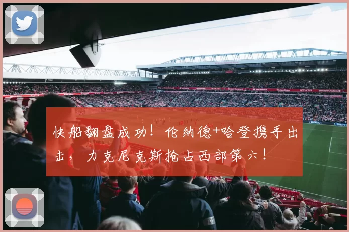 快船翻盘成功！伦纳德+哈登携手出击，力克尼克斯抢占西部第六！
