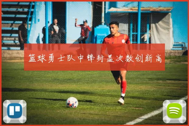 篮球勇士队中锋封盖次数创新高