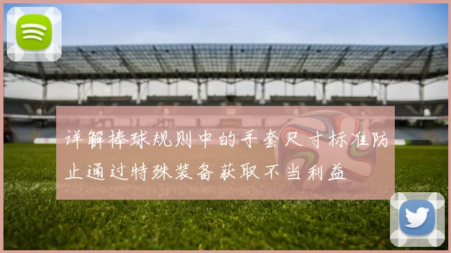 详解棒球规则中的手套尺寸标准防止通过特殊装备获取不当利益