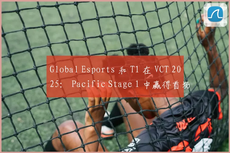Global Esports 和 T1 在 VCT 2025： Pacific Stage 1 中赢得首场比赛