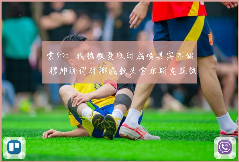 索帅：我执教曼联时成绩其实不错 穆帅说得对挪威教头索尔斯克亚执教贝西克塔斯，称其为“家人”，强调执教曼联的艰难，但认为最终成绩不错。