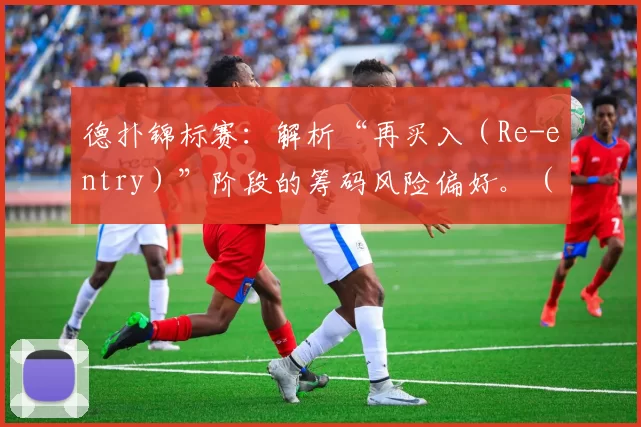 德扑锦标赛：解析“再买入（Re-entry）”阶段的筹码风险偏好。（德州扑克锦标赛：再买入阶段的筹码风险倾向深度解读）