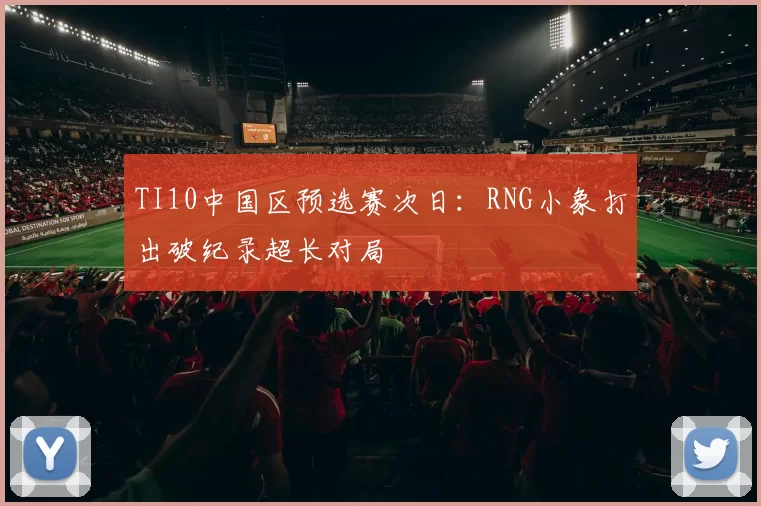 TI10中国区预选赛次日：RNG小象打出破纪录超长对局