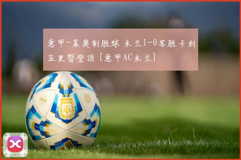 意甲-莱奥制胜球 米兰1-0客胜卡利亚里暂登顶 [意甲AC米兰]