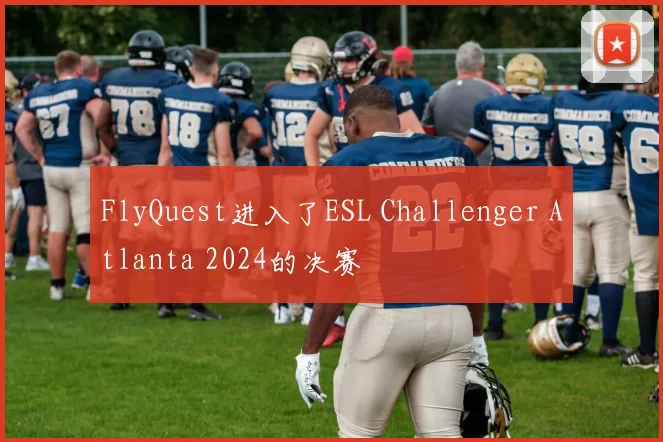 FlyQuest进入了ESL Challenger Atlanta 2024的决赛
