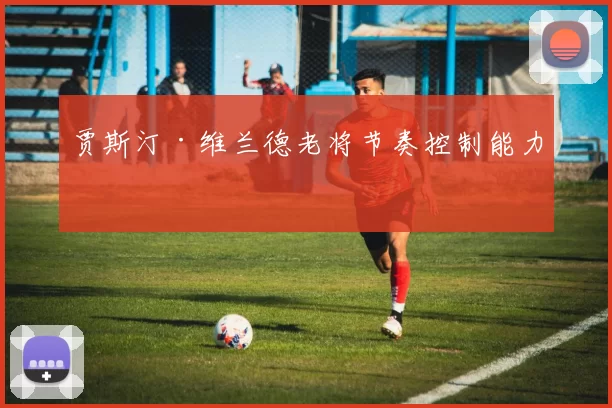 贾斯汀·维兰德老将节奏控制能力