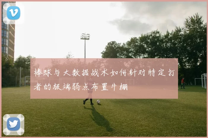 棒球与大数据战术如何针对特定打者的极端弱点布置牛棚