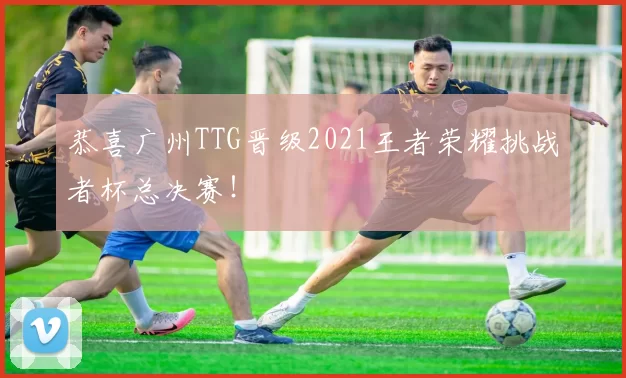 恭喜广州TTG晋级2021王者荣耀挑战者杯总决赛！