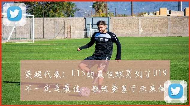 英超代表：U15的最佳球员到了U19不一定是最佳，教练要基于未来做决定