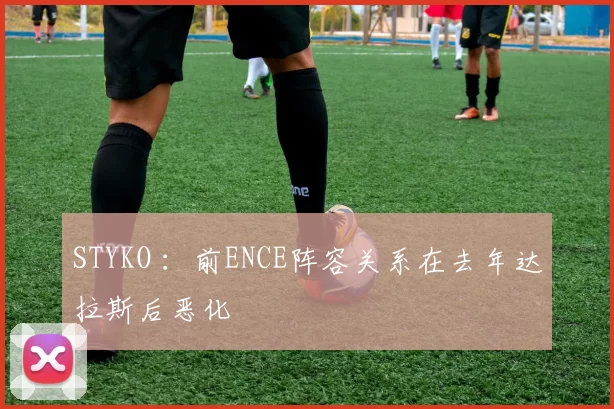 STYKO ：前ENCE阵容关系在去年达拉斯后恶化