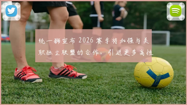 统一狮宣布 2026 赛季将加强与美职独立联盟的合作，引进更多高性价比的边缘球员