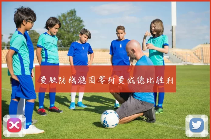 曼联防线稳固零封曼城德比胜利