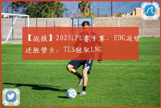 【战报】2025LPL春季赛，EDG延续连胜势头，TES轻取LNG