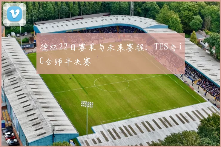德杯22日赛果与未来赛程：TES与iG会师半决赛
