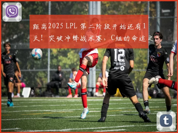 距离2025 LPL 第二阶段开始还有1天！突破冲锋战术赛，C组的命运之轮转动！
