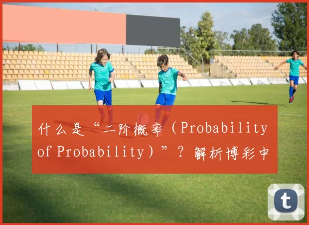 什么是“二阶概率（Probability of Probability）”？解析博彩中的不确定性深度。（何为“概率的概率”？深度剖析博彩不确定性）