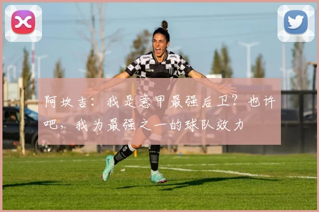 阿坎吉：我是意甲最强后卫？也许吧，我为最强之一的球队效力