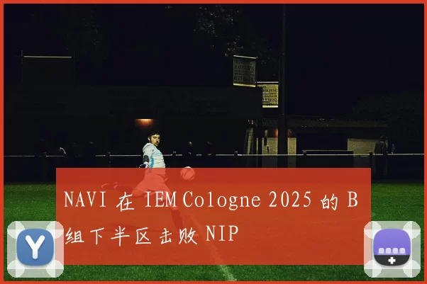 NAVI 在 IEM Cologne 2025 的 B 组下半区击败 NIP