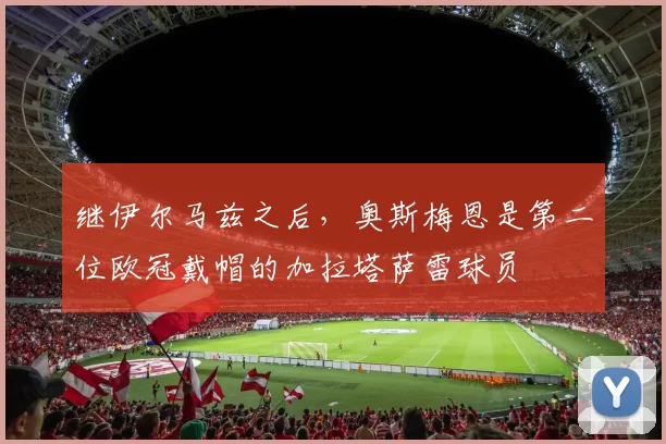 继伊尔马兹之后，奥斯梅恩是第二位欧冠戴帽的加拉塔萨雷球员
