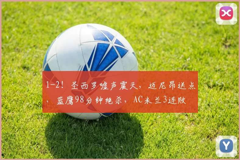 1-2！圣西罗嘘声震天，迈尼昂送点，蓝鹰98分钟绝杀，AC米兰3连败