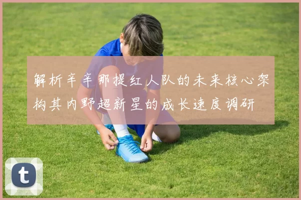 解析辛辛那提红人队的未来核心架构其内野超新星的成长速度调研