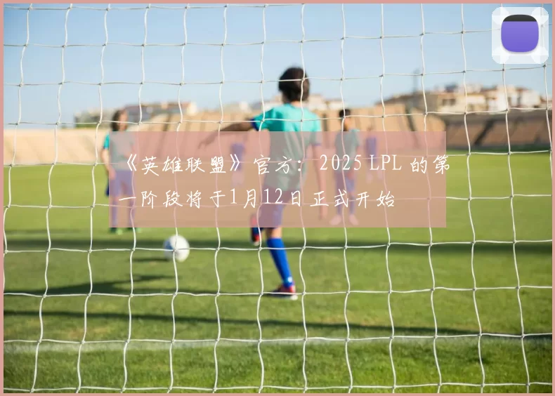 《英雄联盟》官方：2025 LPL 的第一阶段将于1月12日正式开始