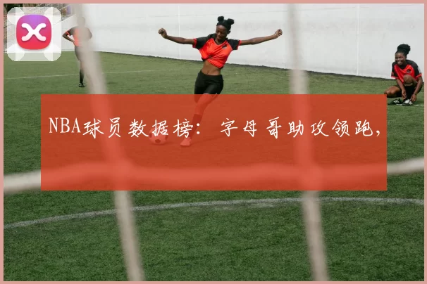 NBA球员数据榜：字母哥助攻领跑,