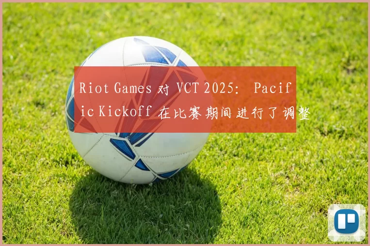 Riot Games 对 VCT 2025： Pacific Kickoff 在比赛期间进行了调整