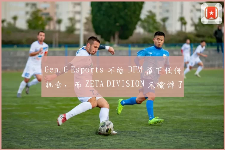 Gen.G Esports 不给 DFM 留下任何机会，而 ZETA DIVISION 又输掉了一场比赛 — VCT 2025： 太平洋阶段 1