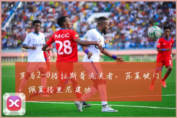 罗马2-0格拉斯哥流浪者，苏莱破门，佩莱格里尼建功