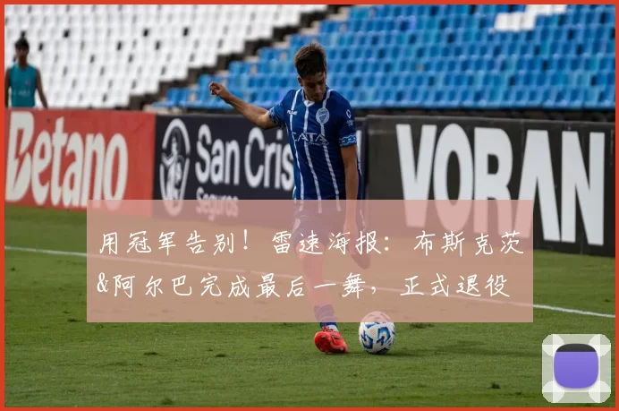用冠军告别！雷速海报：布斯克茨&阿尔巴完成最后一舞，正式退役