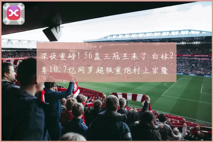 深夜重磅! 56轰三冠王来了 白袜2年10.7亿网罗超级重炮村上宗隆