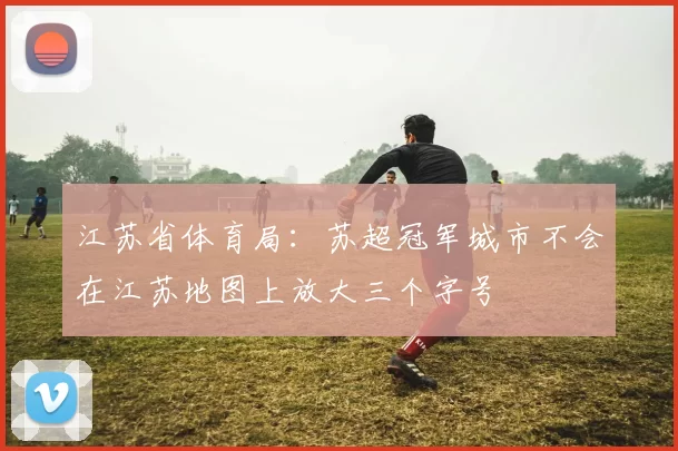 江苏省体育局：苏超冠军城市不会在江苏地图上放大三个字号