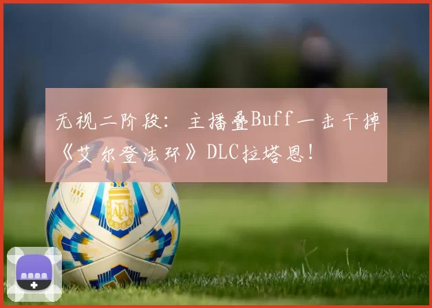 无视二阶段：主播叠Buff一击干掉《艾尔登法环》DLC拉塔恩！