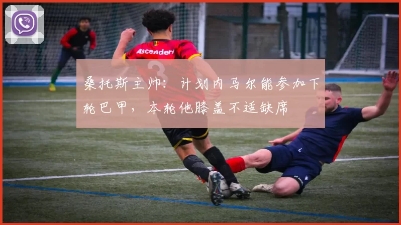 桑托斯主帅：计划内马尔能参加下轮巴甲，本轮他膝盖不适缺席