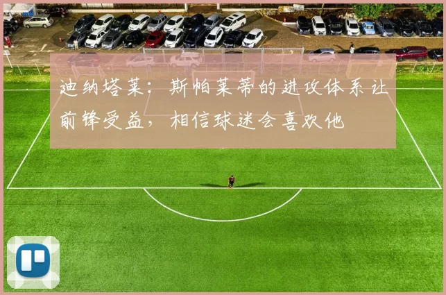 迪纳塔莱：斯帕莱蒂的进攻体系让前锋受益，相信球迷会喜欢他