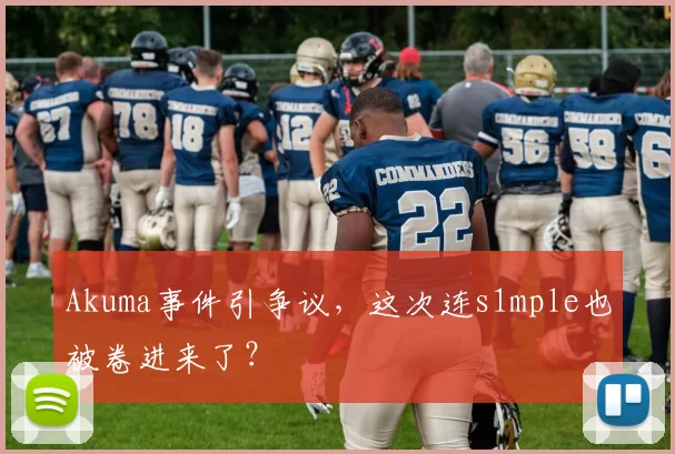 Akuma事件引争议，这次连s1mple也被卷进来了？