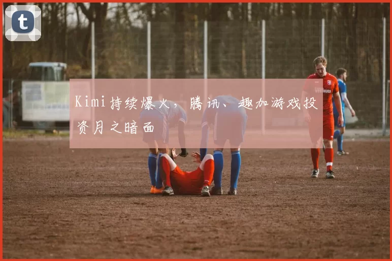 Kimi持续爆火，腾讯、趣加游戏投资月之暗面