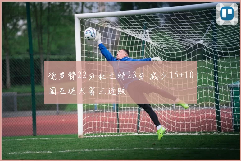 德罗赞22分杜兰特23分 威少15+10国王送火箭三连败