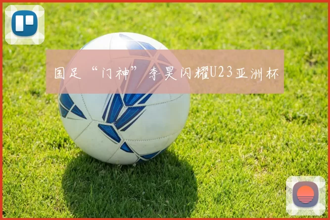 国足“门神”李昊闪耀U23亚洲杯