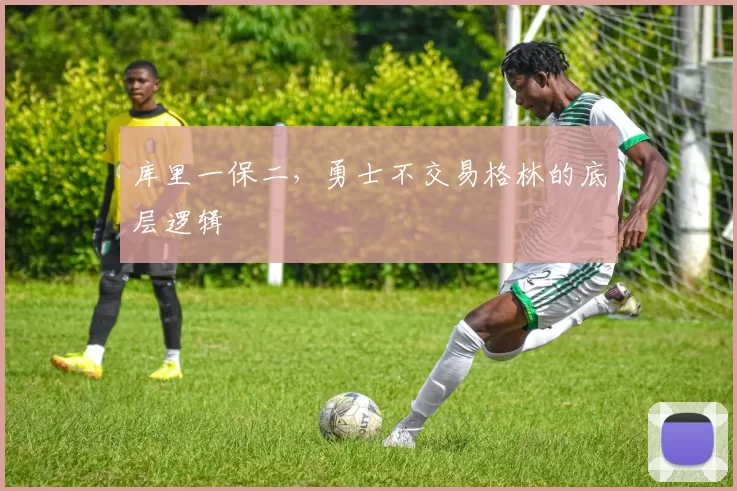 库里一保二，勇士不交易格林的底层逻辑