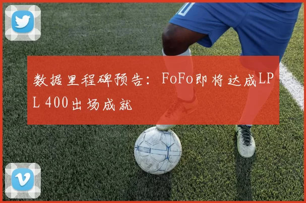 数据里程碑预告：FoFo即将达成LPL 400出场成就