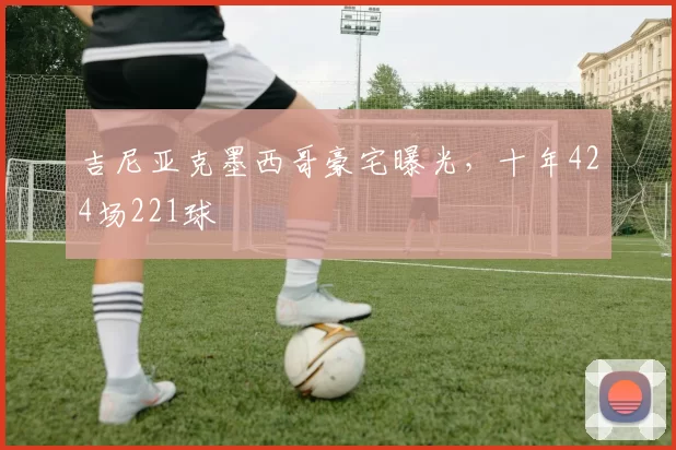 吉尼亚克墨西哥豪宅曝光，十年424场221球