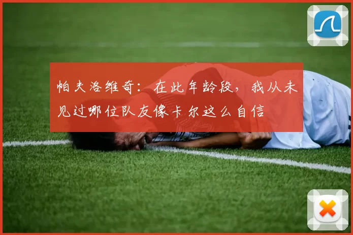 帕夫洛维奇：在此年龄段，我从未见过哪位队友像卡尔这么自信