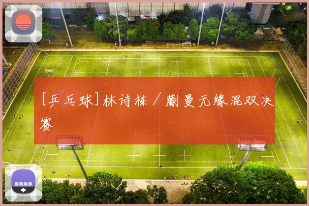 [乒乓球]林诗栋／蒯曼无缘混双决赛